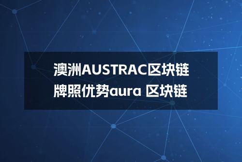 澳洲AUSTRAC区块链牌照优势(aura 区块链)